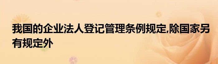 我国的企业法人登记管理条例规定,除国家另有规定外