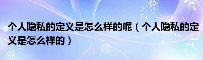 个人隐私的定义是怎么样的呢（个人隐私的定义是怎么样的）