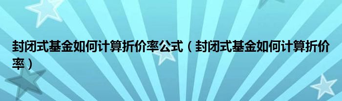 封闭式基金如何计算折价率公式（封闭式基金如何计算折价率）