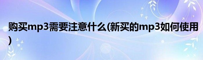 购买mp3需要注意什么(新买的mp3如何使用)