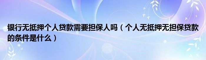 银行无抵押个人贷款需要担保人吗（个人无抵押无担保贷款的条件是什么）