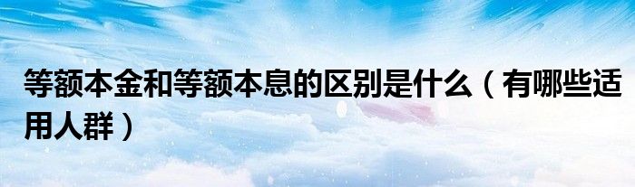 等额本金和等额本息的区别是什么（有哪些适用人群）