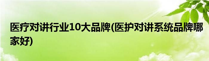 医疗对讲行业10大品牌(医护对讲系统品牌哪家好)