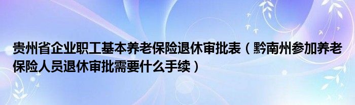 贵州省企业职工基本养老保险退休审批表（黔南州参加养老保险人员退休审批需要什么手续）