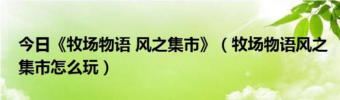 今日《牧场物语 风之集市》（牧场物语风之集市怎么玩）