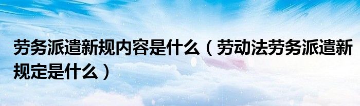 劳务派遣新规内容是什么（劳动法劳务派遣新规定是什么）