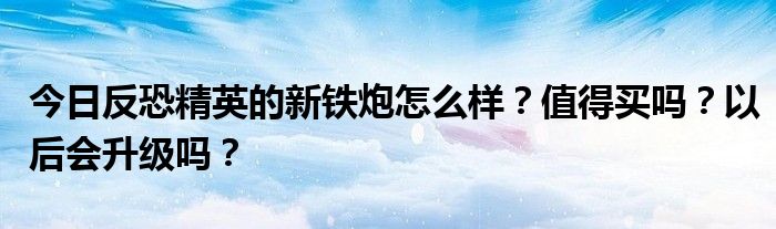 今日反恐精英的新铁炮怎么样？值得买吗？以后会升级吗？