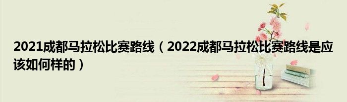 2021成都马拉松比赛路线（2022成都马拉松比赛路线是应该如何样的）