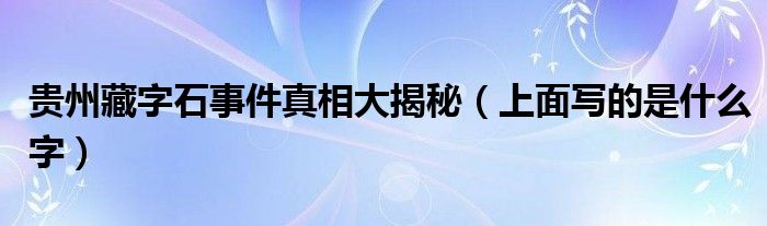 贵州藏字石事件真相大揭秘（上面写的是什么字）