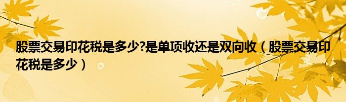 股票交易印花税是多少?是单项收还是双向收（股票交易印花税是多少）