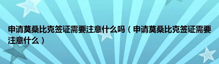 申请莫桑比克签证需要注意什么吗（申请莫桑比克签证需要注意什么）