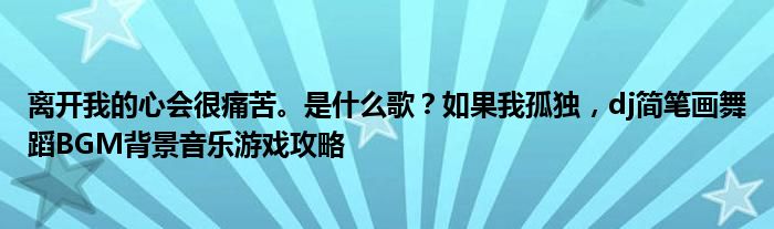 离开我的心会很痛苦。是什么歌？如果我孤独，dj简笔画舞蹈BGM背景音乐游戏攻略