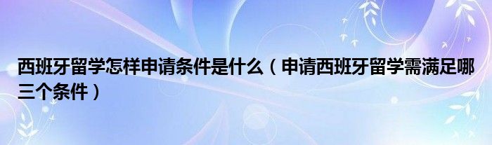 西班牙留学怎样申请条件是什么（申请西班牙留学需满足哪三个条件）