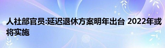 人社部官员:延迟退休方案明年出台 2022年或将实施