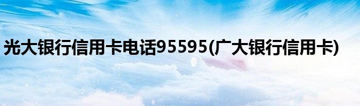 光大银行信用卡电话95595(广大银行信用卡)