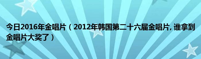 今日2016年金唱片（2012年韩国第二十六届金唱片, 谁拿到金唱片大奖了）