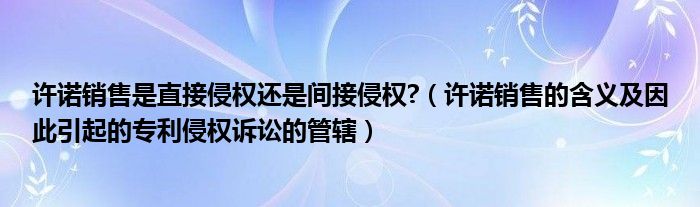 许诺销售是直接侵权还是间接侵权?（许诺销售的含义及因此引起的专利侵权诉讼的管辖）