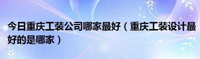 今日重庆工装公司哪家最好（重庆工装设计最好的是哪家）