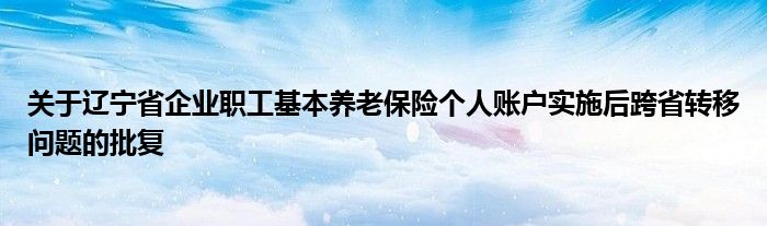 关于辽宁省企业职工基本养老保险个人账户实施后跨省转移问题的批复