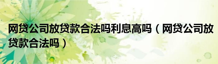 网贷公司放贷款合法吗利息高吗（网贷公司放贷款合法吗）