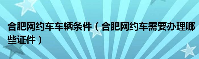 合肥网约车车辆条件（合肥网约车需要办理哪些证件）