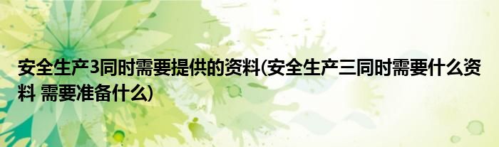 安全生产3同时需要提供的资料(安全生产三同时需要什么资料 需要准备什么)