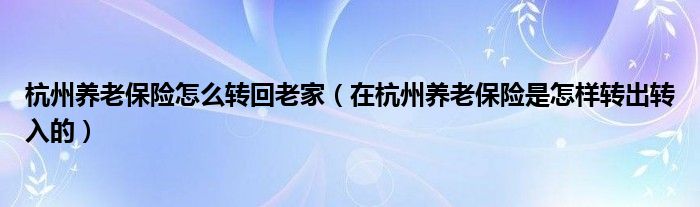 杭州养老保险怎么转回老家（在杭州养老保险是怎样转出转入的）