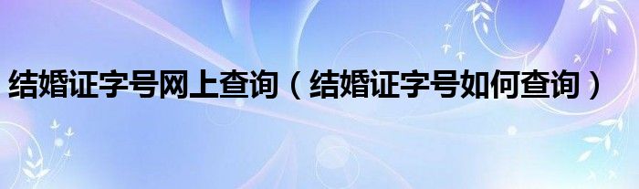 结婚证字号网上查询（结婚证字号如何查询）