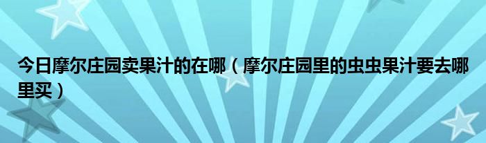 今日摩尔庄园卖果汁的在哪（摩尔庄园里的虫虫果汁要去哪里买）