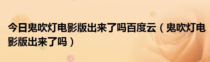 今日鬼吹灯电影版出来了吗百度云（鬼吹灯电影版出来了吗）