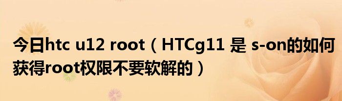 今日htc u12 root（HTCg11 是 s-on的如何获得root权限不要软解的）