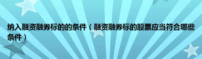 纳入融资融券标的的条件（融资融券标的股票应当符合哪些条件）