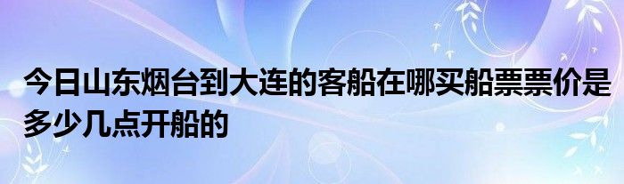 今日山东烟台到大连的客船在哪买船票票价是多少几点开船的