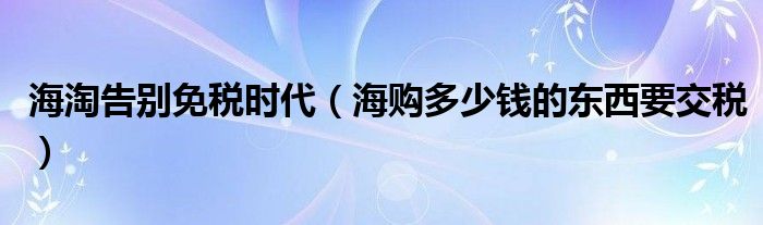 海淘告别免税时代（海购多少钱的东西要交税）