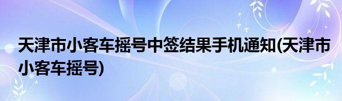 天津市小客车摇号中签结果手机通知(天津市小客车摇号)