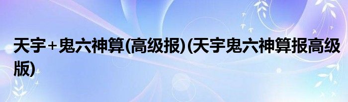 天宇+鬼六神算(高级报)(天宇鬼六神算报高级版)