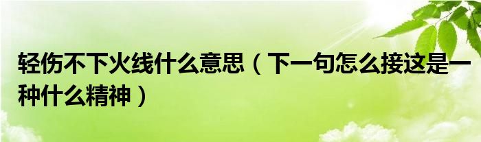 轻伤不下火线什么意思（下一句怎么接这是一种什么精神）