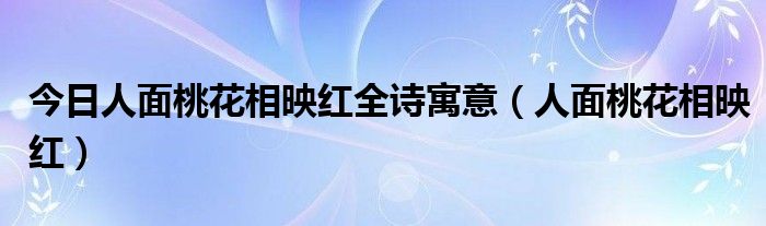 今日人面桃花相映红全诗寓意（人面桃花相映红）