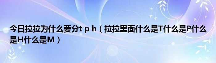 今日拉拉为什么要分t p h（拉拉里面什么是T什么是P什么是H什么是M）