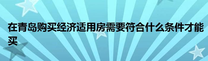 在青岛购买经济适用房需要符合什么条件才能买