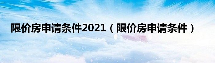 限价房申请条件2021（限价房申请条件）