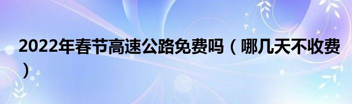 2022年春节高速公路免费吗（哪几天不收费）