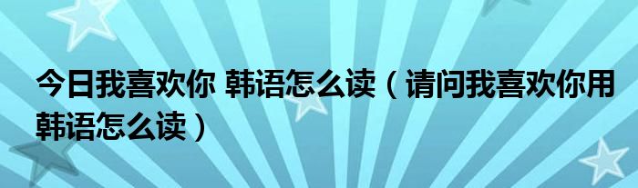 今日我喜欢你 韩语怎么读（请问我喜欢你用韩语怎么读）