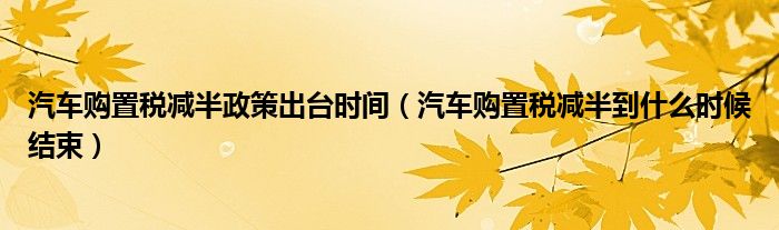 汽车购置税减半政策出台时间（汽车购置税减半到什么时候结束）