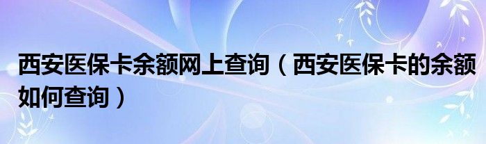 西安医保卡余额网上查询（西安医保卡的余额如何查询）