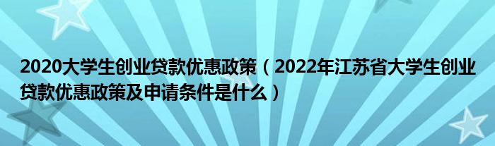 2020大学生创业贷款优惠政策（2022年江苏省大学生创业贷款优惠政策及申请条件是什么）