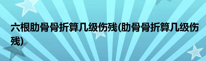 六根肋骨骨折算几级伤残(肋骨骨折算几级伤残)