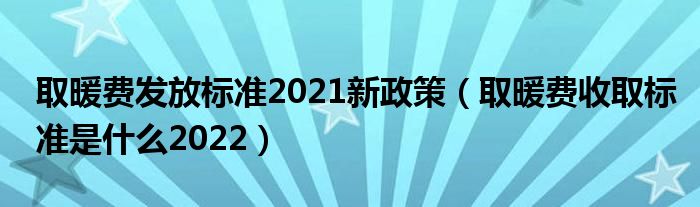 取暖费发放标准2021新政策（取暖费收取标准是什么2022）