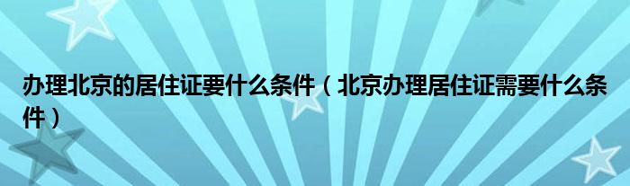 办理北京的居住证要什么条件（北京办理居住证需要什么条件）