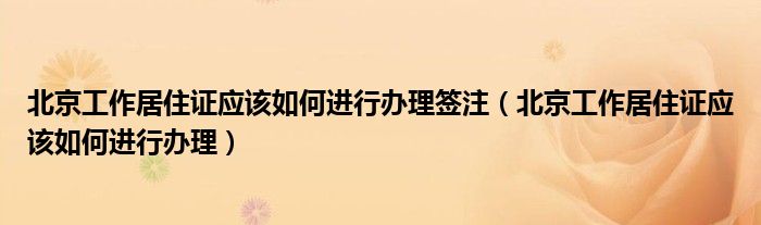 北京工作居住证应该如何进行办理签注（北京工作居住证应该如何进行办理）